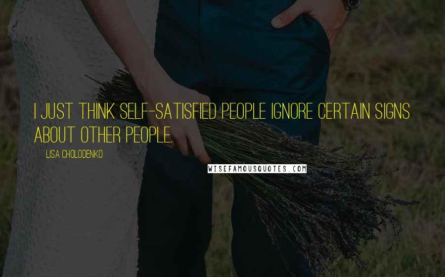 Lisa Cholodenko Quotes: I just think self-satisfied people ignore certain signs about other people.