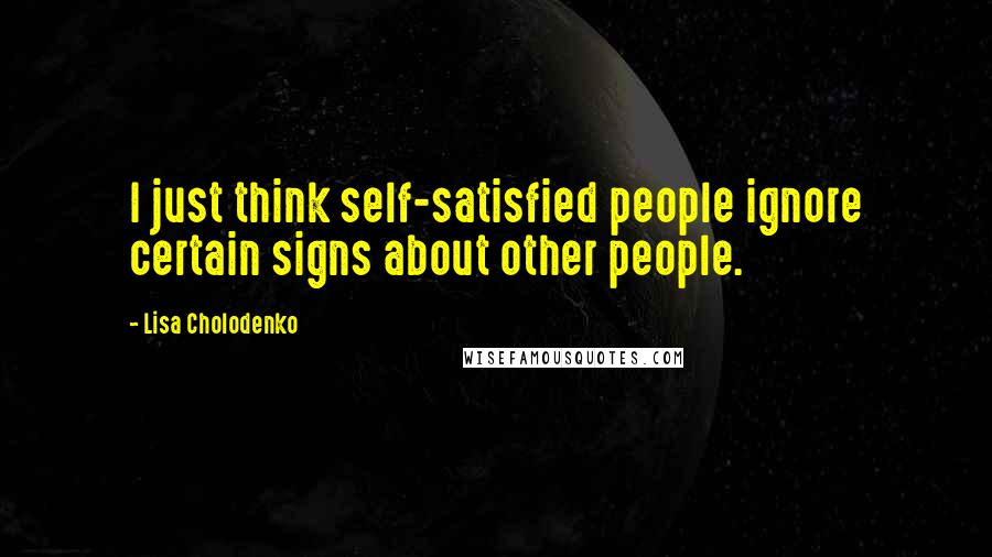 Lisa Cholodenko Quotes: I just think self-satisfied people ignore certain signs about other people.