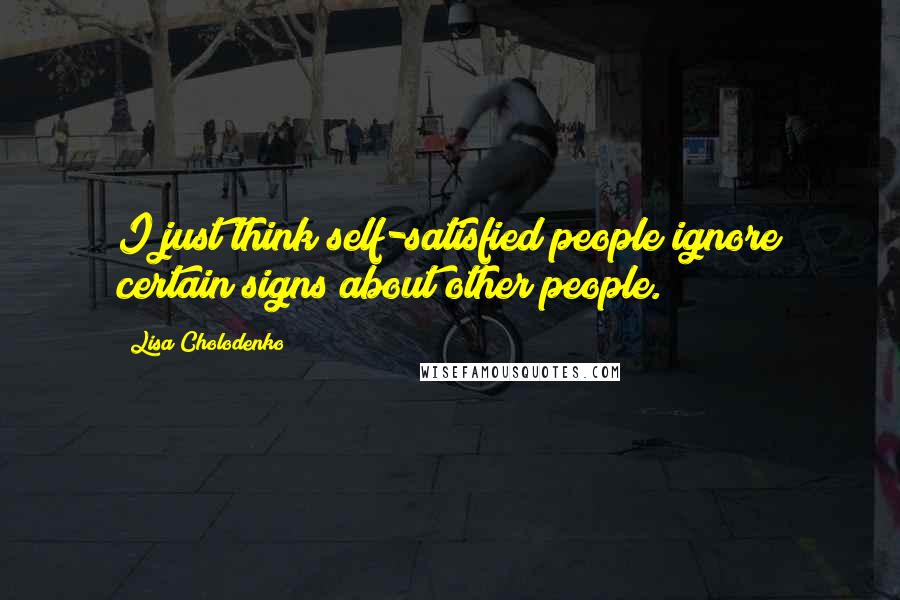 Lisa Cholodenko Quotes: I just think self-satisfied people ignore certain signs about other people.