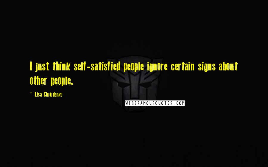 Lisa Cholodenko Quotes: I just think self-satisfied people ignore certain signs about other people.