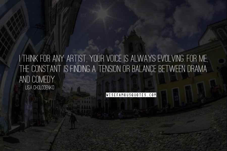 Lisa Cholodenko Quotes: I think for any artist, your voice is always evolving. For me, the constant is finding a tension or balance between drama and comedy.