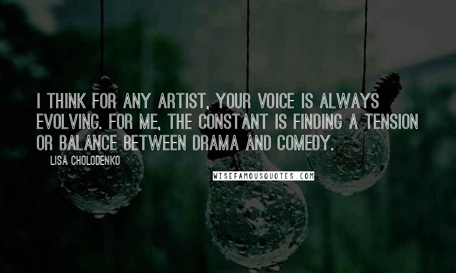 Lisa Cholodenko Quotes: I think for any artist, your voice is always evolving. For me, the constant is finding a tension or balance between drama and comedy.