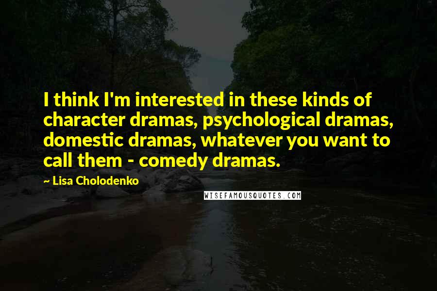 Lisa Cholodenko Quotes: I think I'm interested in these kinds of character dramas, psychological dramas, domestic dramas, whatever you want to call them - comedy dramas.