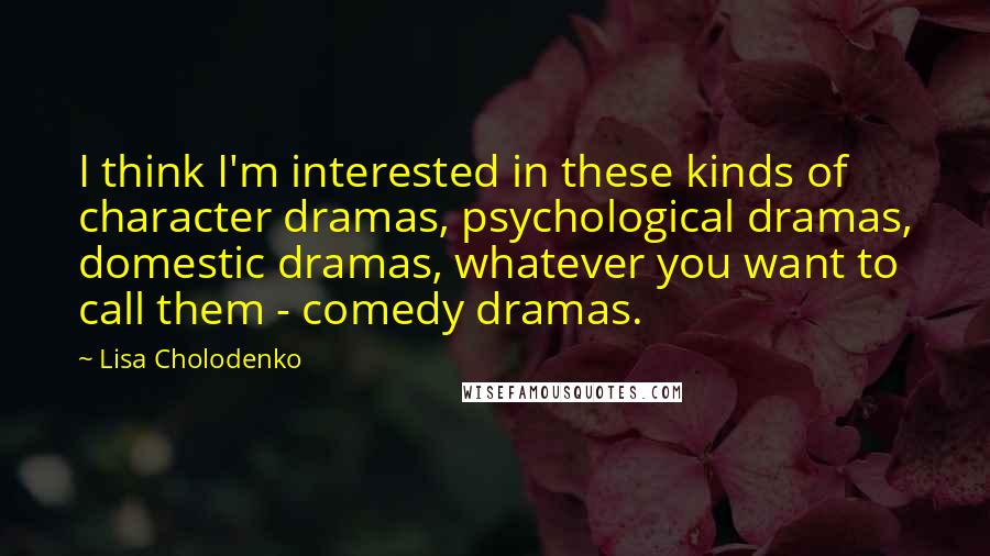 Lisa Cholodenko Quotes: I think I'm interested in these kinds of character dramas, psychological dramas, domestic dramas, whatever you want to call them - comedy dramas.