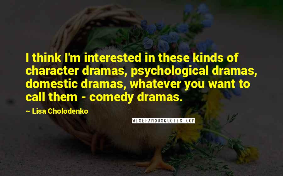 Lisa Cholodenko Quotes: I think I'm interested in these kinds of character dramas, psychological dramas, domestic dramas, whatever you want to call them - comedy dramas.