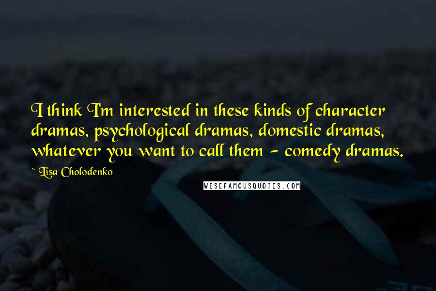 Lisa Cholodenko Quotes: I think I'm interested in these kinds of character dramas, psychological dramas, domestic dramas, whatever you want to call them - comedy dramas.