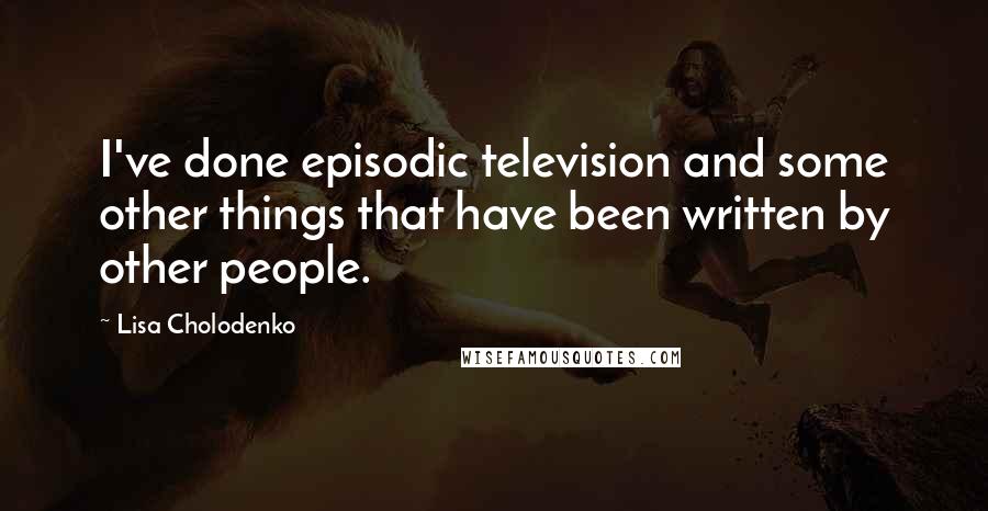 Lisa Cholodenko Quotes: I've done episodic television and some other things that have been written by other people.