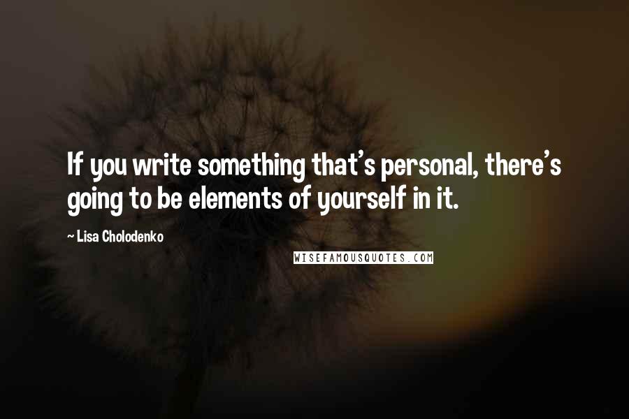Lisa Cholodenko Quotes: If you write something that's personal, there's going to be elements of yourself in it.