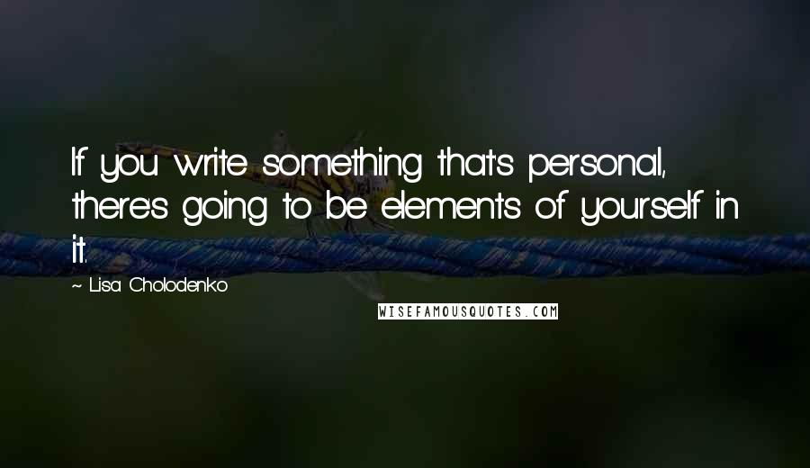 Lisa Cholodenko Quotes: If you write something that's personal, there's going to be elements of yourself in it.