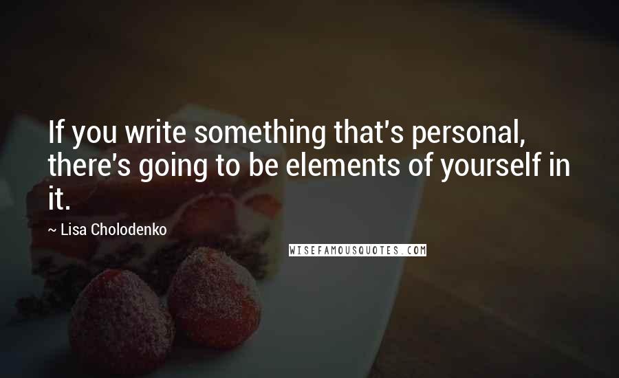 Lisa Cholodenko Quotes: If you write something that's personal, there's going to be elements of yourself in it.