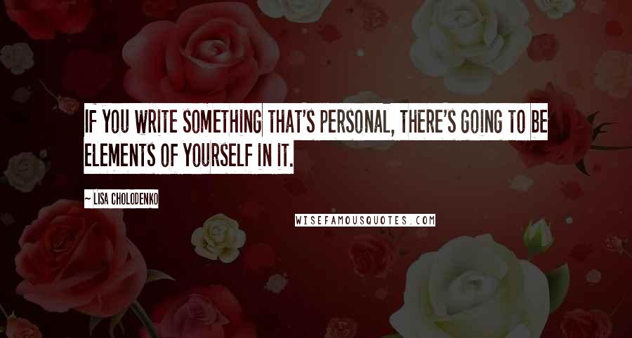 Lisa Cholodenko Quotes: If you write something that's personal, there's going to be elements of yourself in it.