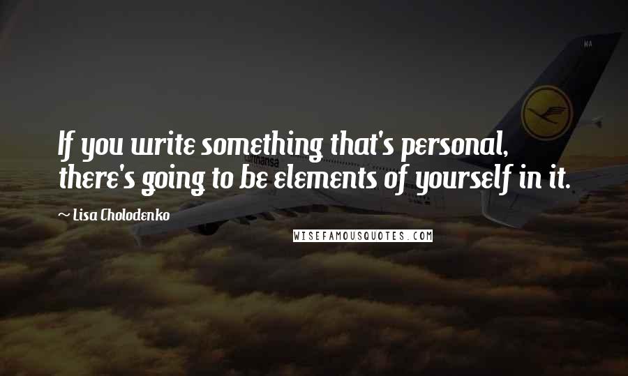 Lisa Cholodenko Quotes: If you write something that's personal, there's going to be elements of yourself in it.