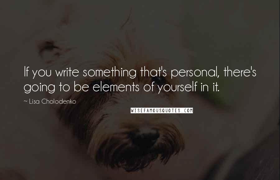 Lisa Cholodenko Quotes: If you write something that's personal, there's going to be elements of yourself in it.