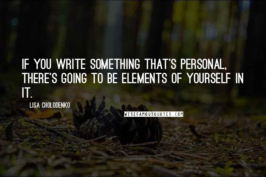 Lisa Cholodenko Quotes: If you write something that's personal, there's going to be elements of yourself in it.