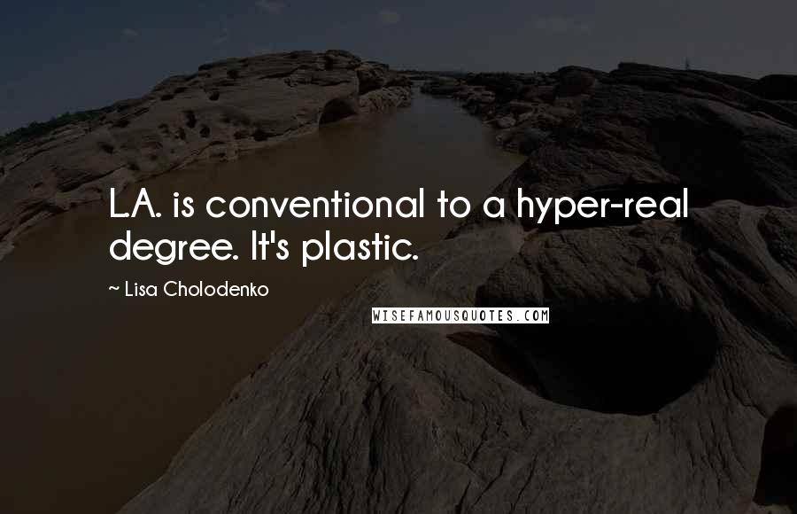 Lisa Cholodenko Quotes: L.A. is conventional to a hyper-real degree. It's plastic.