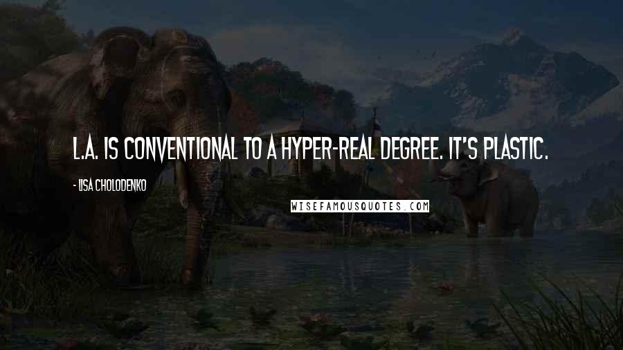 Lisa Cholodenko Quotes: L.A. is conventional to a hyper-real degree. It's plastic.