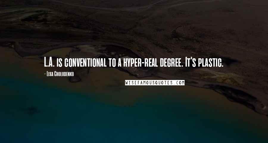 Lisa Cholodenko Quotes: L.A. is conventional to a hyper-real degree. It's plastic.