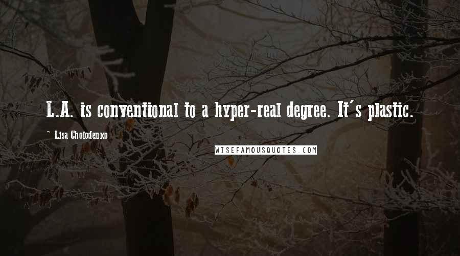 Lisa Cholodenko Quotes: L.A. is conventional to a hyper-real degree. It's plastic.