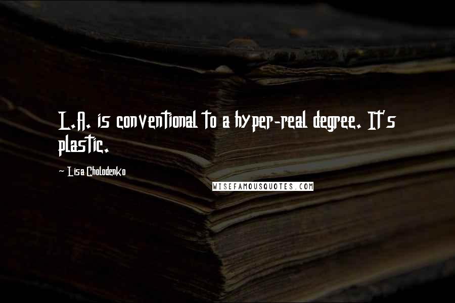 Lisa Cholodenko Quotes: L.A. is conventional to a hyper-real degree. It's plastic.