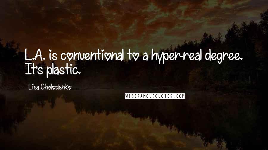 Lisa Cholodenko Quotes: L.A. is conventional to a hyper-real degree. It's plastic.