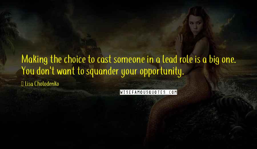 Lisa Cholodenko Quotes: Making the choice to cast someone in a lead role is a big one. You don't want to squander your opportunity.