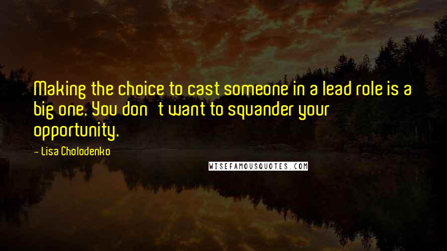 Lisa Cholodenko Quotes: Making the choice to cast someone in a lead role is a big one. You don't want to squander your opportunity.