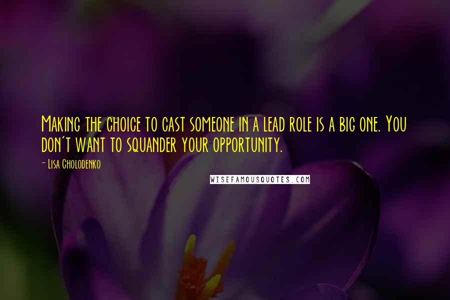Lisa Cholodenko Quotes: Making the choice to cast someone in a lead role is a big one. You don't want to squander your opportunity.