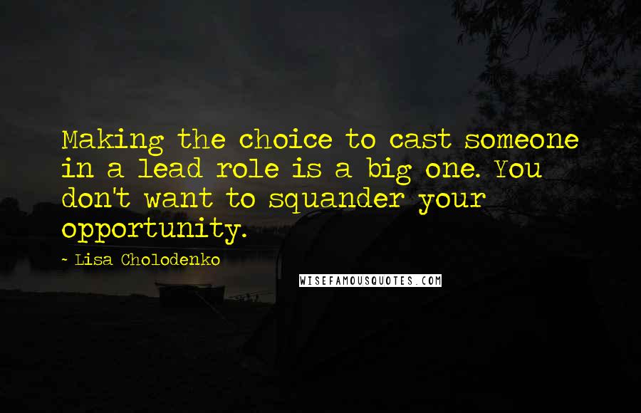 Lisa Cholodenko Quotes: Making the choice to cast someone in a lead role is a big one. You don't want to squander your opportunity.