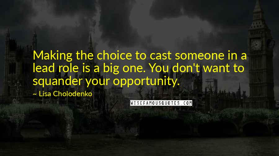 Lisa Cholodenko Quotes: Making the choice to cast someone in a lead role is a big one. You don't want to squander your opportunity.