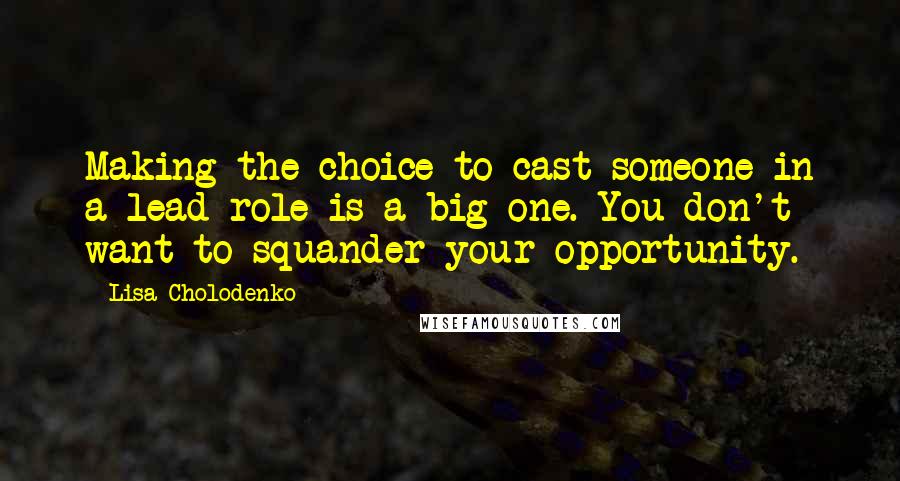 Lisa Cholodenko Quotes: Making the choice to cast someone in a lead role is a big one. You don't want to squander your opportunity.