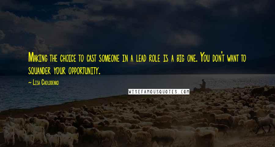 Lisa Cholodenko Quotes: Making the choice to cast someone in a lead role is a big one. You don't want to squander your opportunity.
