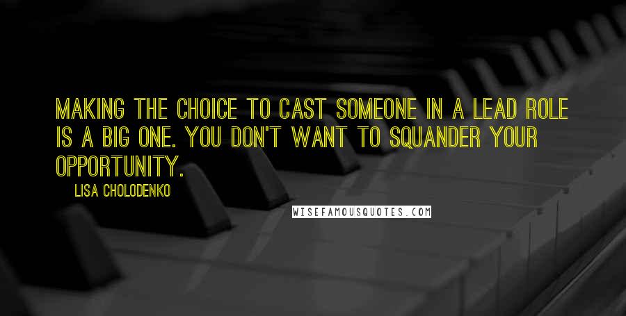 Lisa Cholodenko Quotes: Making the choice to cast someone in a lead role is a big one. You don't want to squander your opportunity.