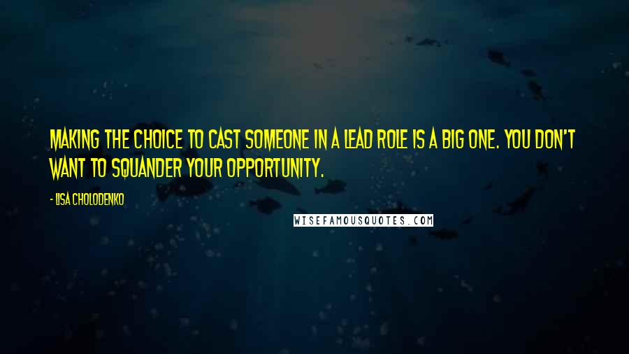 Lisa Cholodenko Quotes: Making the choice to cast someone in a lead role is a big one. You don't want to squander your opportunity.