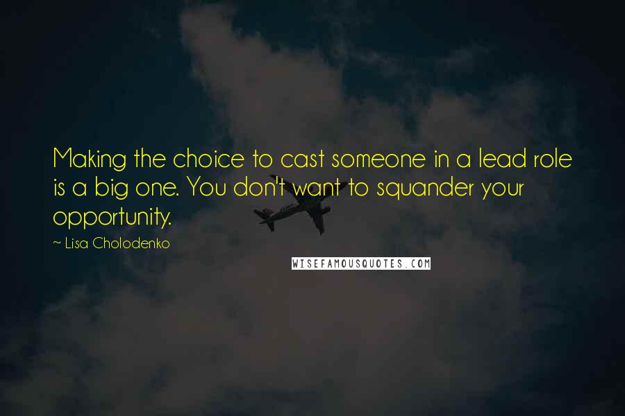 Lisa Cholodenko Quotes: Making the choice to cast someone in a lead role is a big one. You don't want to squander your opportunity.