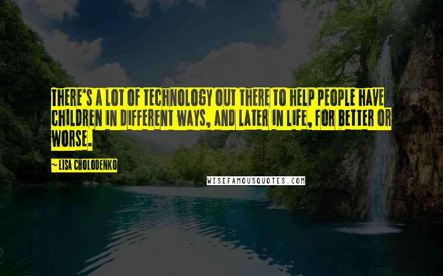 Lisa Cholodenko Quotes: There's a lot of technology out there to help people have children in different ways, and later in life, for better or worse.