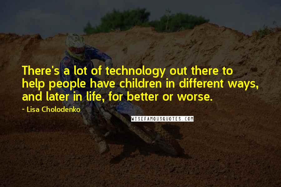 Lisa Cholodenko Quotes: There's a lot of technology out there to help people have children in different ways, and later in life, for better or worse.