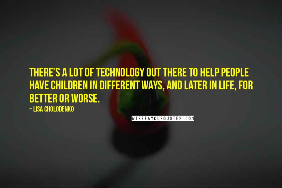 Lisa Cholodenko Quotes: There's a lot of technology out there to help people have children in different ways, and later in life, for better or worse.