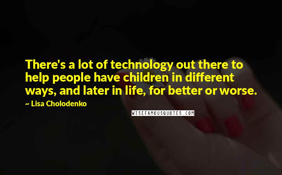 Lisa Cholodenko Quotes: There's a lot of technology out there to help people have children in different ways, and later in life, for better or worse.