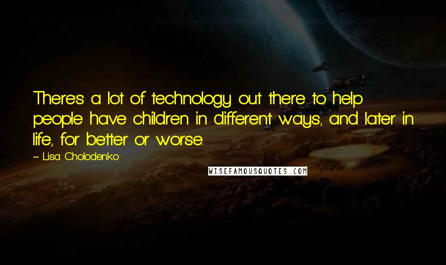 Lisa Cholodenko Quotes: There's a lot of technology out there to help people have children in different ways, and later in life, for better or worse.