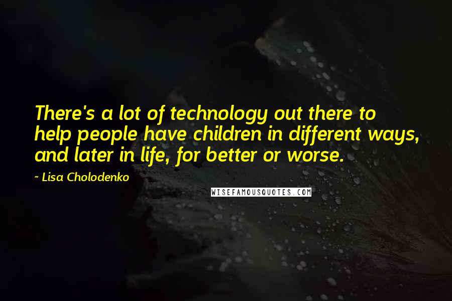 Lisa Cholodenko Quotes: There's a lot of technology out there to help people have children in different ways, and later in life, for better or worse.