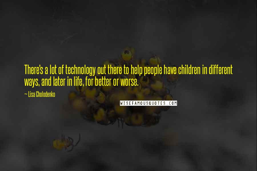 Lisa Cholodenko Quotes: There's a lot of technology out there to help people have children in different ways, and later in life, for better or worse.