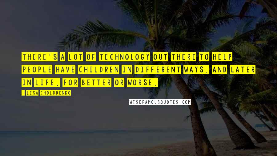 Lisa Cholodenko Quotes: There's a lot of technology out there to help people have children in different ways, and later in life, for better or worse.