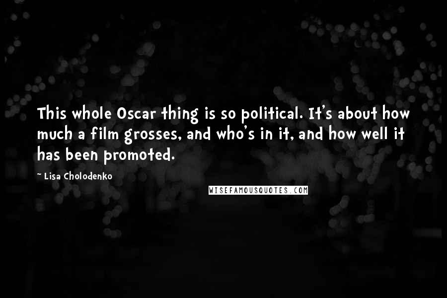 Lisa Cholodenko Quotes: This whole Oscar thing is so political. It's about how much a film grosses, and who's in it, and how well it has been promoted.
