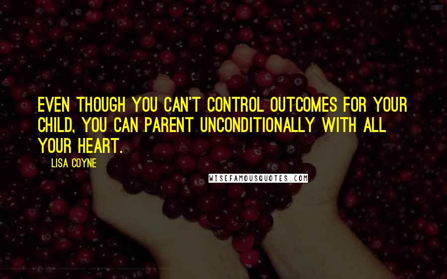 Lisa Coyne Quotes: Even though you can't control outcomes for your child, you can parent unconditionally with all your heart.