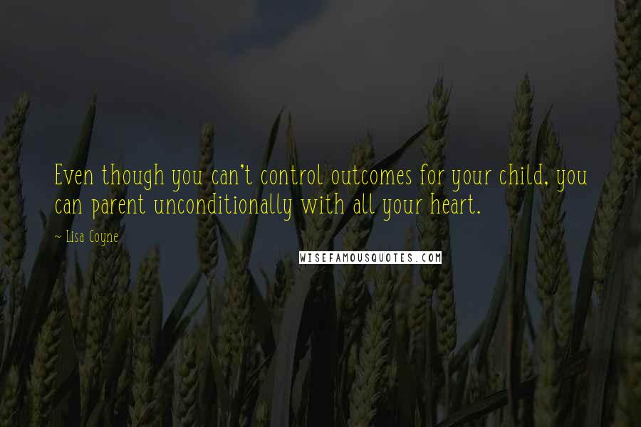 Lisa Coyne Quotes: Even though you can't control outcomes for your child, you can parent unconditionally with all your heart.