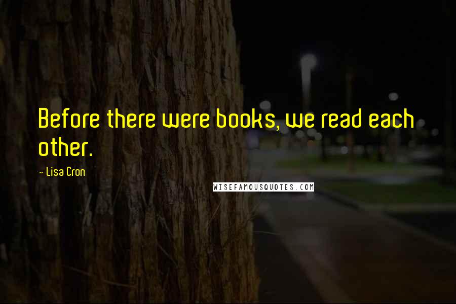 Lisa Cron Quotes: Before there were books, we read each other.