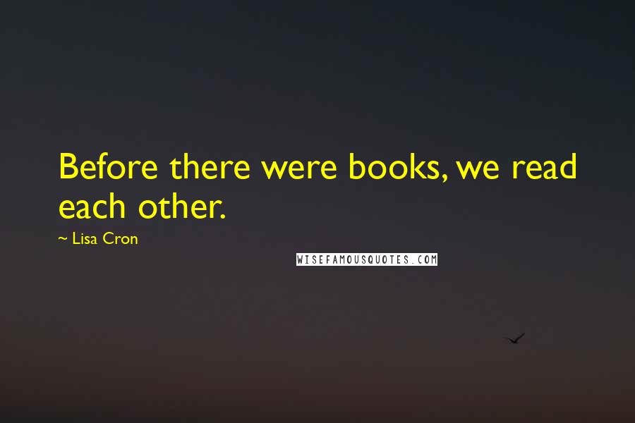 Lisa Cron Quotes: Before there were books, we read each other.