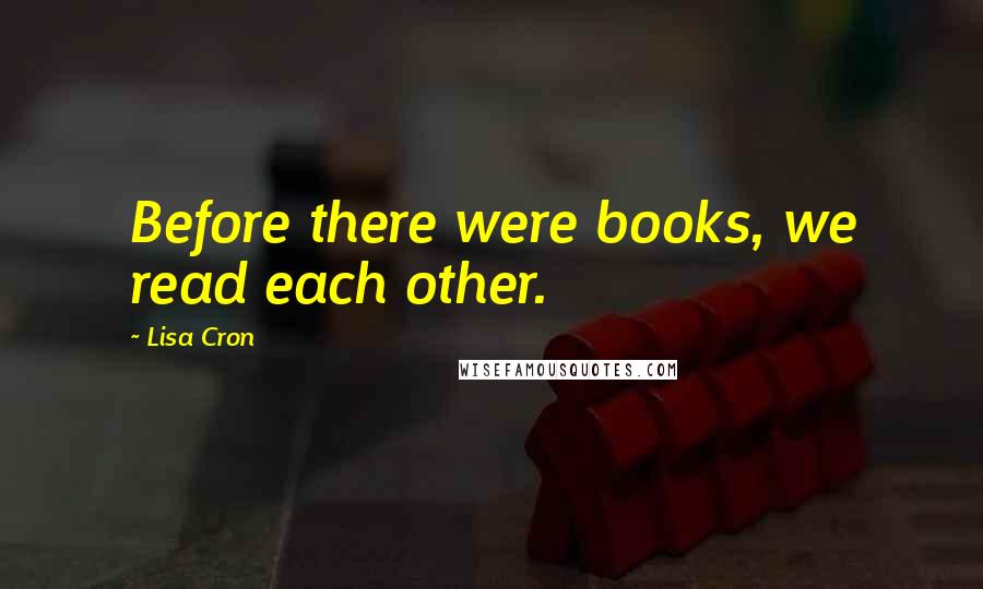 Lisa Cron Quotes: Before there were books, we read each other.