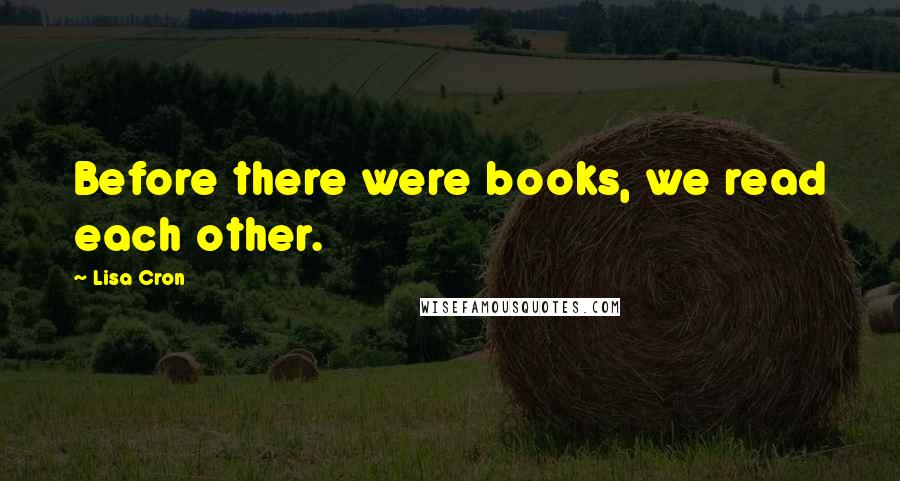 Lisa Cron Quotes: Before there were books, we read each other.
