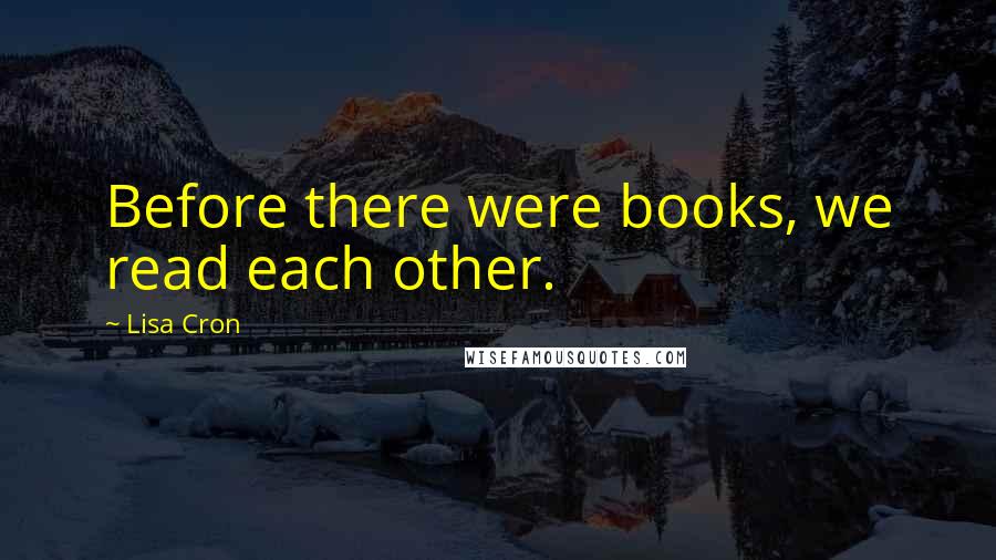 Lisa Cron Quotes: Before there were books, we read each other.